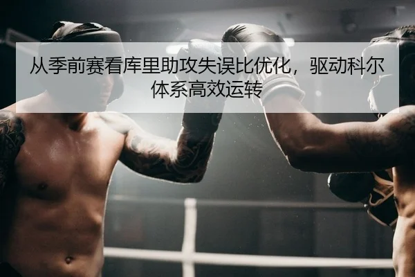 从季前赛看库里助攻失误比优化，驱动科尔体系高效运转